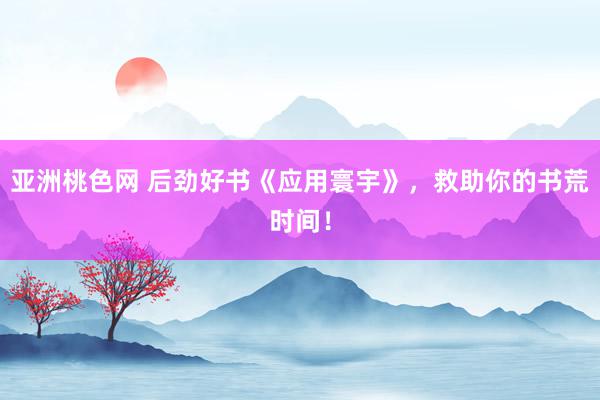 亚洲桃色网 后劲好书《应用寰宇》，救助你的书荒时间！