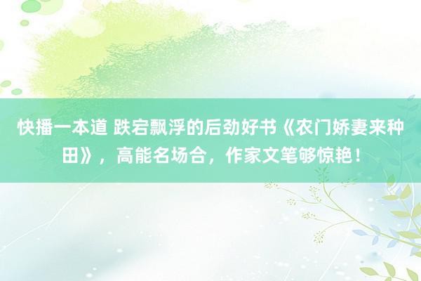 快播一本道 跌宕飘浮的后劲好书《农门娇妻来种田》，高能名场合，作家文笔够惊艳！