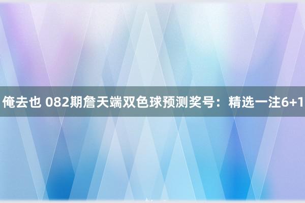 俺去也 082期詹天端双色球预测奖号：精选一注6+1