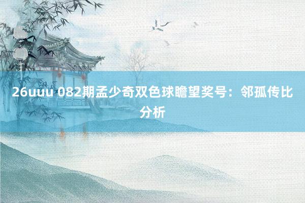 26uuu 082期孟少奇双色球瞻望奖号：邻孤传比分析