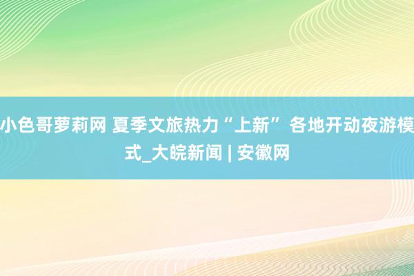 小色哥萝莉网 夏季文旅热力“上新” 各地开动夜游模式_大皖新闻 | 安徽网