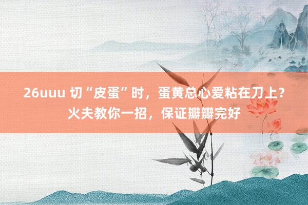 26uuu 切“皮蛋”时，蛋黄总心爱粘在刀上？火夫教你一招，保证瓣瓣完好