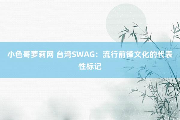 小色哥萝莉网 台湾SWAG：流行前锋文化的代表性标记