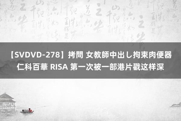 【SVDVD-278】拷問 女教師中出し拘束肉便器 仁科百華 RISA 第一次被一部港片戳这样深