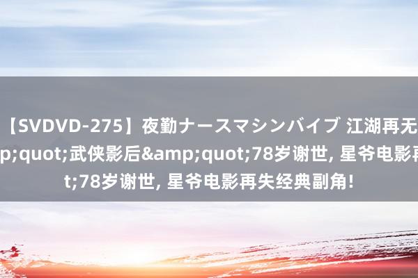 【SVDVD-275】夜勤ナースマシンバイブ 江湖再无郑佩佩! &quot;武侠影后&quot;78岁谢世, 星爷电影再失经典副角!