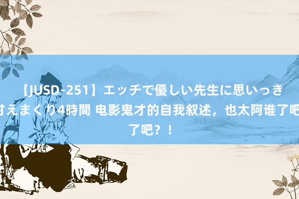 【JUSD-251】エッチで優しい先生に思いっきり甘えまくり4時間 电影鬼才的自我叙述，也太阿谁了吧？！