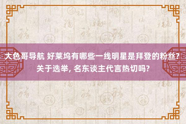 大色哥导航 好莱坞有哪些一线明星是拜登的粉丝? 关于选举, 名东谈主代言热切吗?