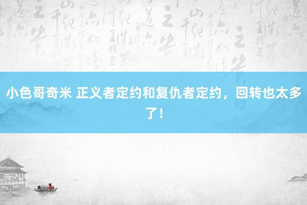 小色哥奇米 正义者定约和复仇者定约，回转也太多了！