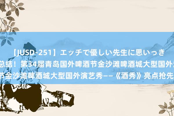 【JUSD-251】エッチで優しい先生に思いっきり甘えまくり4時間 升级总结！第34届青岛国外啤酒节金沙滩啤酒城大型国外演艺秀——《酒秀》亮点抢先看！