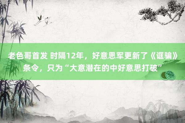 老色哥首发 时隔12年，好意思军更新了《诓骗》条令，只为“大意潜在的中好意思打破”