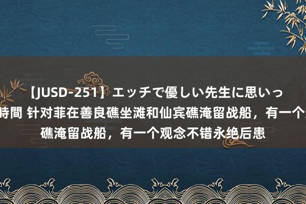 【JUSD-251】エッチで優しい先生に思いっきり甘えまくり4時間 针对菲在善良礁坐滩和仙宾礁淹留战船，有一个观念不错永绝后患