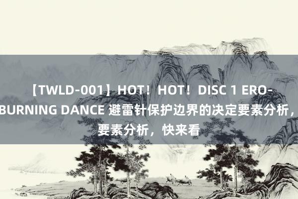 【TWLD-001】HOT！HOT！DISC 1 ERO-BODY BURNING DANCE 避雷针保护边界的决定要素分析，快来看