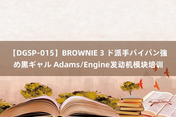 【DGSP-015】BROWNIE 3 ド派手パイパン強め黒ギャル Adams/Engine发动机模块培训