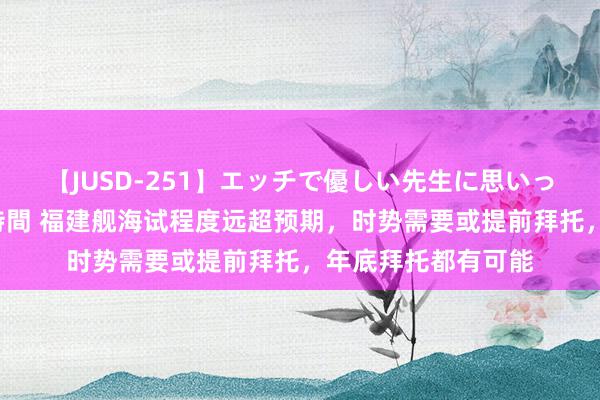 【JUSD-251】エッチで優しい先生に思いっきり甘えまくり4時間 福建舰海试程度远超预期，时势需要或提前拜托，年底拜托都有可能