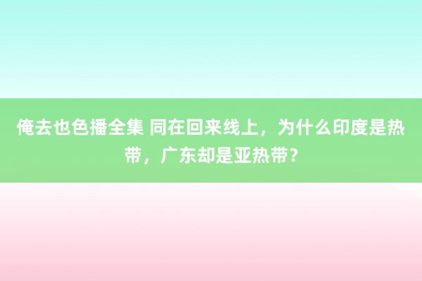 俺去也色播全集 同在回来线上，为什么印度是热带，广东却是亚热带？