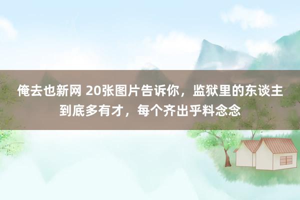 俺去也新网 20张图片告诉你，监狱里的东谈主到底多有才，每个齐出乎料念念