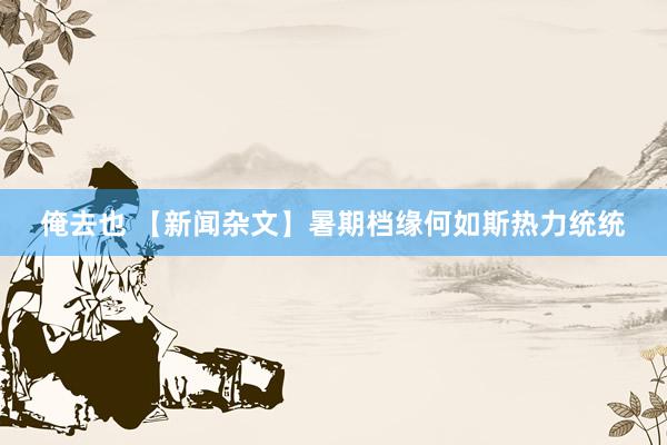 俺去也 【新闻杂文】暑期档缘何如斯热力统统