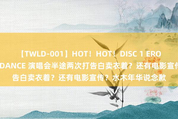 【TWLD-001】HOT！HOT！DISC 1 ERO-BODY BURNING DANCE 演唱会半途两次打告白卖衣着？还有电影宣传？水木年华说念歉