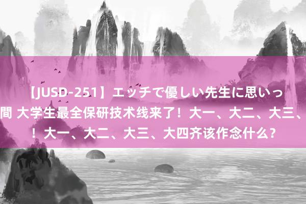 【JUSD-251】エッチで優しい先生に思いっきり甘えまくり4時間 大学生最全保研技术线来了！大一、大二、大三、大四齐该作念什么？