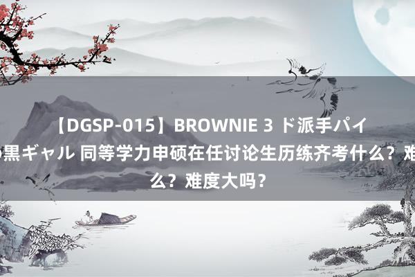 【DGSP-015】BROWNIE 3 ド派手パイパン強め黒ギャル 同等学力申硕在任讨论生历练齐考什么？难度大吗？