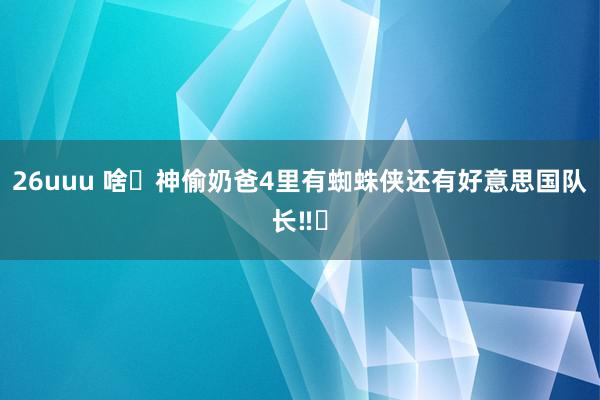 26uuu 啥❓神偷奶爸4里有蜘蛛侠还有好意思国队长‼️