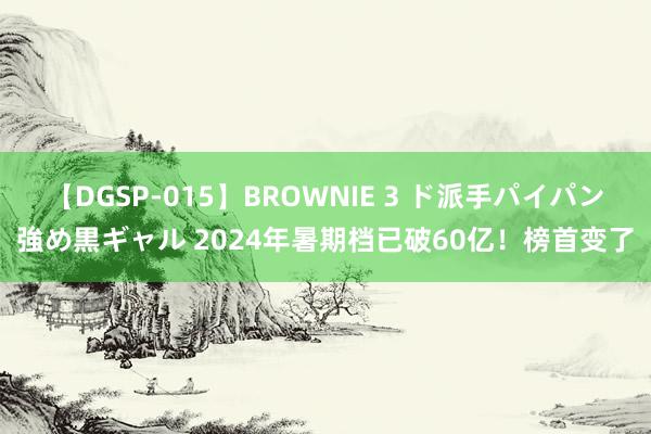 【DGSP-015】BROWNIE 3 ド派手パイパン強め黒ギャル 2024年暑期档已破60亿！榜首变了