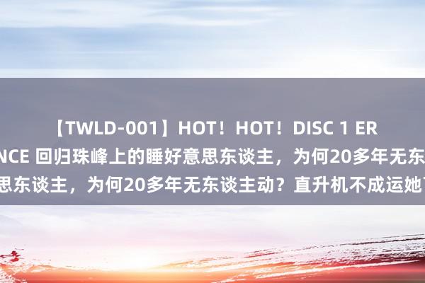 【TWLD-001】HOT！HOT！DISC 1 ERO-BODY BURNING DANCE 回归珠峰上的睡好意思东谈主，为何20多年无东谈主动？直升机不成运她下山吗？