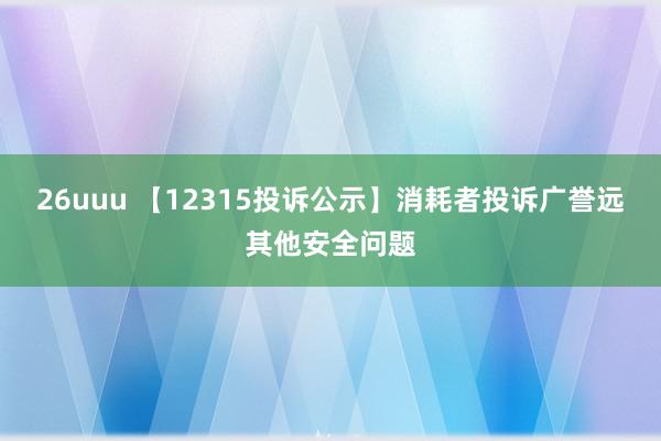 26uuu 【12315投诉公示】消耗者投诉广誉远其他安全问题