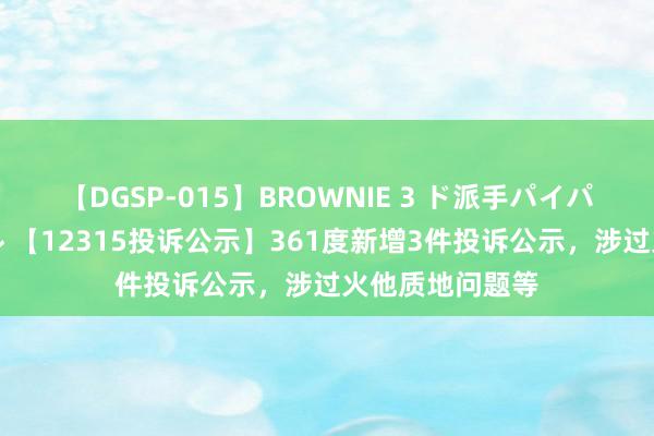 【DGSP-015】BROWNIE 3 ド派手パイパン強め黒ギャル 【12315投诉公示】361度新增3件投诉公示，涉过火他质地问题等