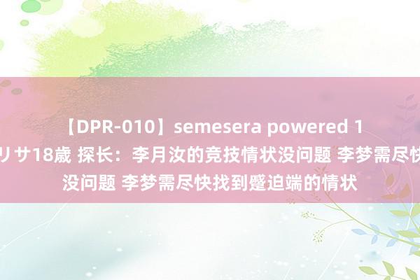 【DPR-010】semesera powered 10 ギャル女痴校生 リサ18歳 探长：李月汝的竞技情状没问题 李梦需尽快找到蹙迫端的情状