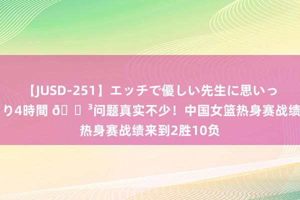 【JUSD-251】エッチで優しい先生に思いっきり甘えまくり4時間 😳问题真实不少！中国女篮热身赛战绩来到2胜10负