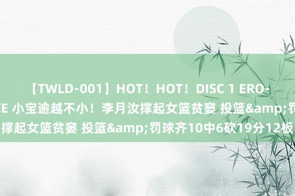 【TWLD-001】HOT！HOT！DISC 1 ERO-BODY BURNING DANCE 小宝逾越不小！李月汝撑起女篮贫窭 投篮&罚球齐10中6砍19分12板