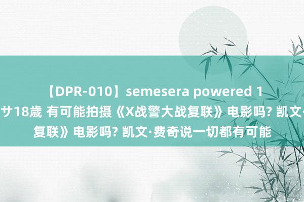 【DPR-010】semesera powered 10 ギャル女痴校生 リサ18歳 有可能拍摄《X战警大战复联》电影吗? 凯文·费奇说一切都有可能