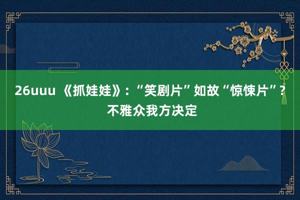 26uuu 《抓娃娃》: “笑剧片”如故“惊悚片”? 不雅众我方决定