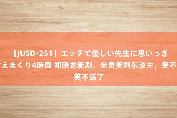 【JUSD-251】エッチで優しい先生に思いっきり甘えまくり4時間 郑晓龙新剧，全员笑剧东谈主，笑不活了