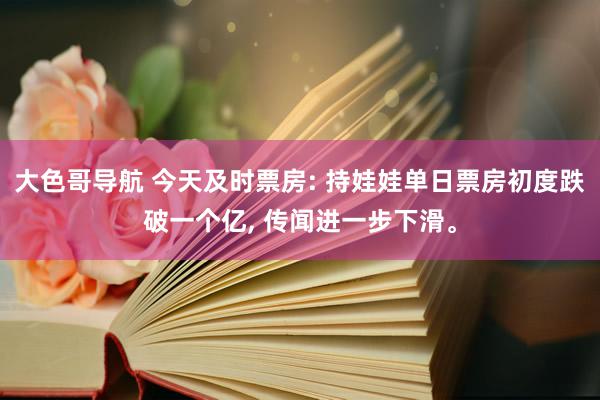 大色哥导航 今天及时票房: 持娃娃单日票房初度跌破一个亿, 传闻进一步下滑。