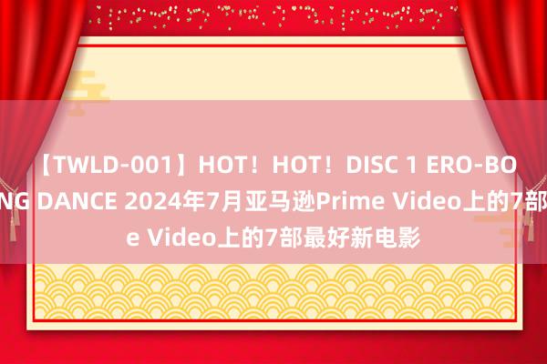 【TWLD-001】HOT！HOT！DISC 1 ERO-BODY BURNING DANCE 2024年7月亚马逊Prime Video上的7部最好新电影