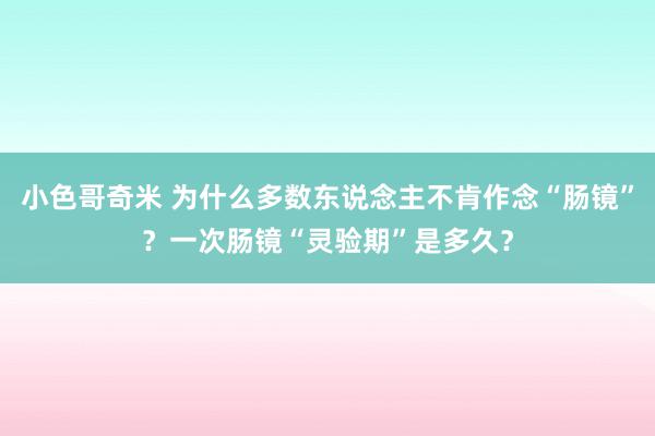 小色哥奇米 为什么多数东说念主不肯作念“肠镜”？一次肠镜“灵验期”是多久？