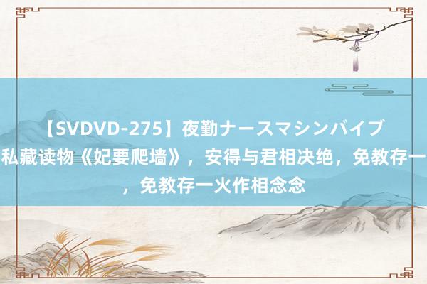 【SVDVD-275】夜勤ナースマシンバイブ 永远霸榜的私藏读物《妃要爬墙》，安得与君相决绝，免教存一火作相念念