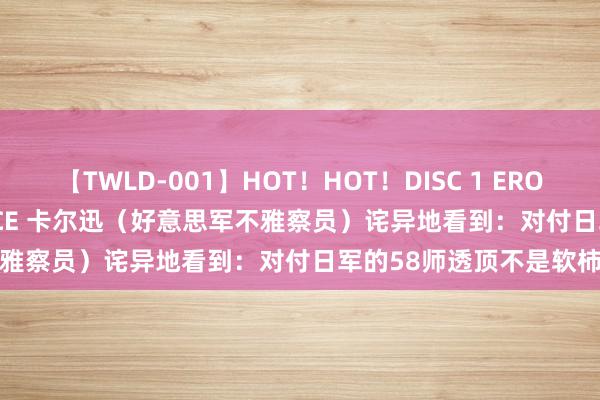 【TWLD-001】HOT！HOT！DISC 1 ERO-BODY BURNING DANCE 卡尔迅（好意思军不雅察员）诧异地看到：对付日军的58师透顶不是软柿子