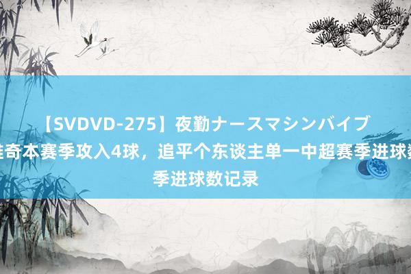 【SVDVD-275】夜勤ナースマシンバイブ 科索维奇本赛季攻入4球，追平个东谈主单一中超赛季进球数记录