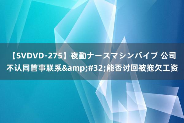 【SVDVD-275】夜勤ナースマシンバイブ 公司不认同管事联系&#32;能否讨回被拖欠工资