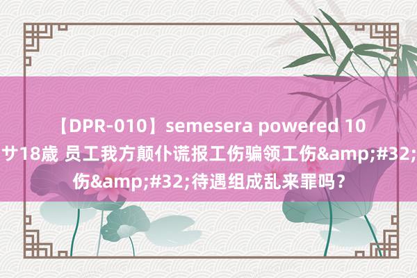 【DPR-010】semesera powered 10 ギャル女痴校生 リサ18歳 员工我方颠仆谎报工伤骗领工伤&#32;待遇组成乱来罪吗？