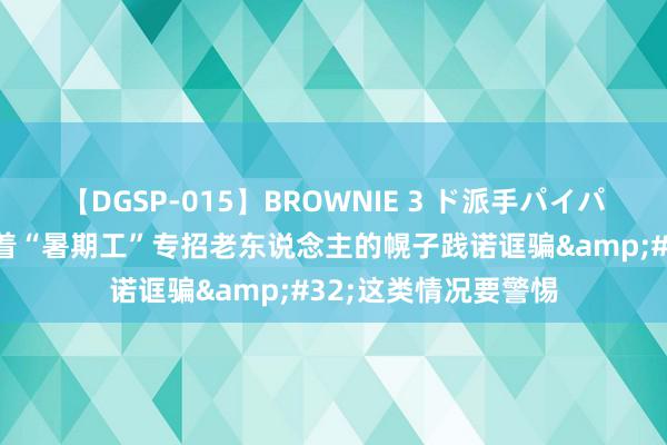 【DGSP-015】BROWNIE 3 ド派手パイパン強め黒ギャル 打着“暑期工”专招老东说念主的幌子践诺诓骗&#32;这类情况要警惕