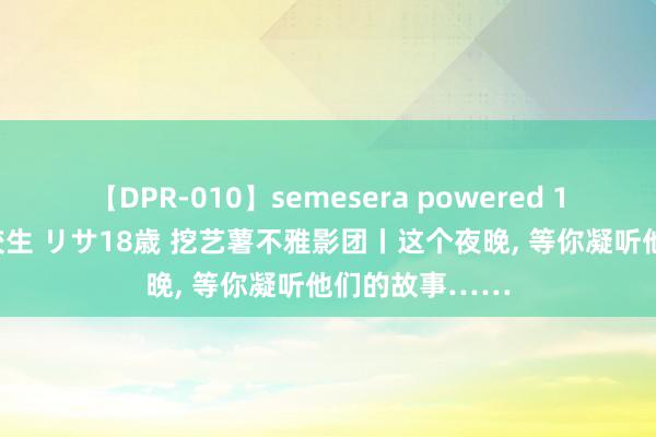 【DPR-010】semesera powered 10 ギャル女痴校生 リサ18歳 挖艺薯不雅影团丨这个夜晚, 等你凝听他们的故事……