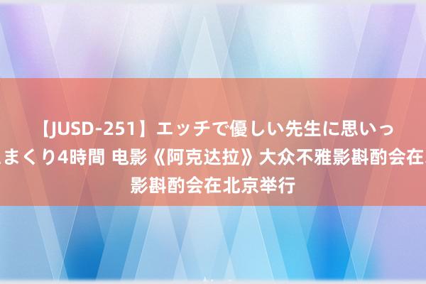 【JUSD-251】エッチで優しい先生に思いっきり甘えまくり4時間 电影《阿克达拉》大众不雅影斟酌会在北京举行