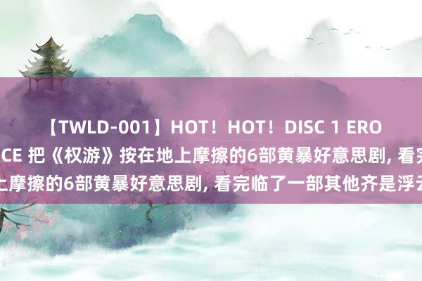 【TWLD-001】HOT！HOT！DISC 1 ERO-BODY BURNING DANCE 把《权游》按在地上摩擦的6部黄暴好意思剧, 看完临了一部其他齐是浮云