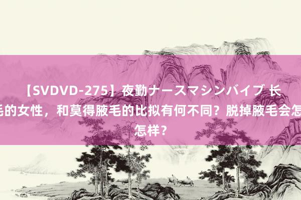 【SVDVD-275】夜勤ナースマシンバイブ 长腋毛的女性，和莫得腋毛的比拟有何不同？脱掉腋毛会怎样？