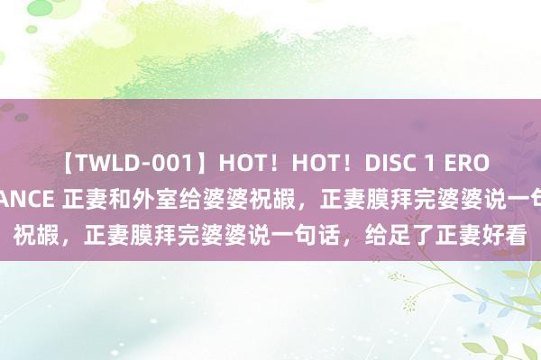 【TWLD-001】HOT！HOT！DISC 1 ERO-BODY BURNING DANCE 正妻和外室给婆婆祝嘏，正妻膜拜完婆婆说一句话，给足了正妻好看