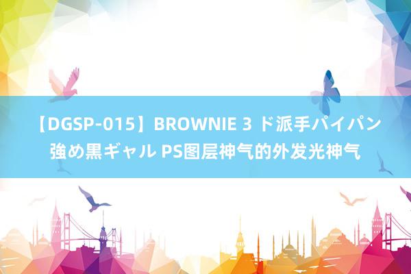 【DGSP-015】BROWNIE 3 ド派手パイパン強め黒ギャル PS图层神气的外发光神气